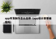 app开发制作怎么选择（app设计需要编程吗）