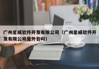 广州星威软件开发有限公司（广州星威软件开发有限公司是外包吗）