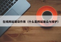 在线网站建设作用（什么是网站建设与维护）