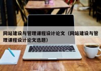 网站建设与管理课程设计论文（网站建设与管理课程设计论文选题）