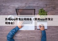 苏州app开发公司排名（常州app开发公司排名）