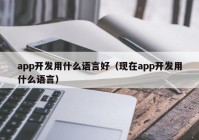 app开发用什么语言好（现在app开发用什么语言）