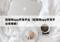 短视频app开发平台（短视频app开发平台有哪些）