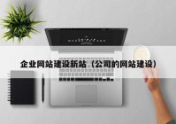 企业网站建设新站（公司的网站建设）