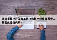 微信小程序开发者工具（微信小程序开发者工具怎么提交代码）