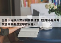 签署小程序开发合同需要注意（签署小程序开发合同需要注意哪些问题）