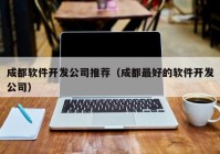 成都软件开发公司推荐（成都最好的软件开发公司）