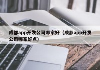 成都app开发公司哪家好（成都app开发公司哪家好点）