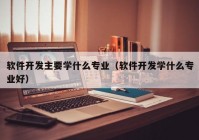 软件开发主要学什么专业（软件开发学什么专业好）