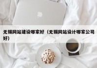 无锡网站建设哪家好（无锡网站设计哪家公司好）