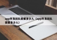 app开发团队需要多少人（app开发团队需要多少人）