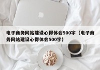 电子商务网站建设心得体会500字（电子商务网站建设心得体会500字）