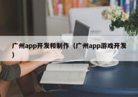 广州app开发和制作（广州app游戏开发）