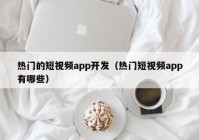 热门的短视频app开发（热门短视频app有哪些）