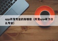 app开发专业的有哪些（开发app属于什么专业）