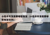 小程序开发需要哪些框架（小程序开发需要哪些框架软件）