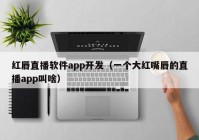 红唇直播软件app开发（一个大红嘴唇的直播app叫啥）