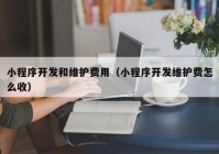 小程序开发和维护费用（小程序开发维护费怎么收）