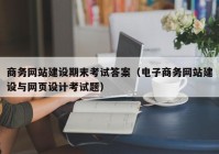 商务网站建设期末考试答案（电子商务网站建设与网页设计考试题）