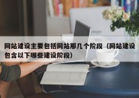 网站建设主要包括网站那几个阶段（网站建设包含以下哪些建设阶段）