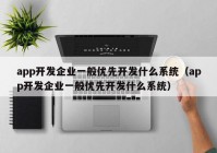 app开发企业一般优先开发什么系统（app开发企业一般优先开发什么系统）