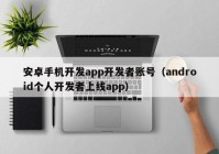 安卓手机开发app开发者账号（android个人开发者上线app）