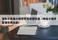 淮安市直播小程序开发收费标准（微信小程序直播收费标准）