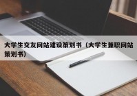 大学生交友网站建设策划书（大学生兼职网站策划书）