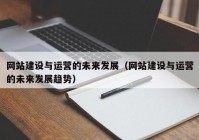 网站建设与运营的未来发展（网站建设与运营的未来发展趋势）