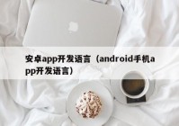 安卓app开发语言（android手机app开发语言）