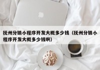 抚州分销小程序开发大概多少钱（抚州分销小程序开发大概多少钱啊）