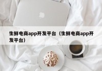 生鲜电商app开发平台（生鲜电商app开发平台）