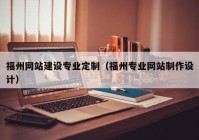 福州网站建设专业定制（福州专业网站制作设计）