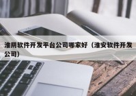 淮阴软件开发平台公司哪家好（淮安软件开发公司）