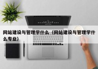 网站建设与管理学什么（网站建设与管理学什么专业）